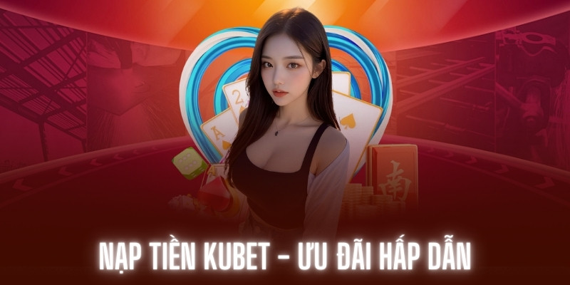 Chọn thời gian nạp tiền Kubet phù hợp