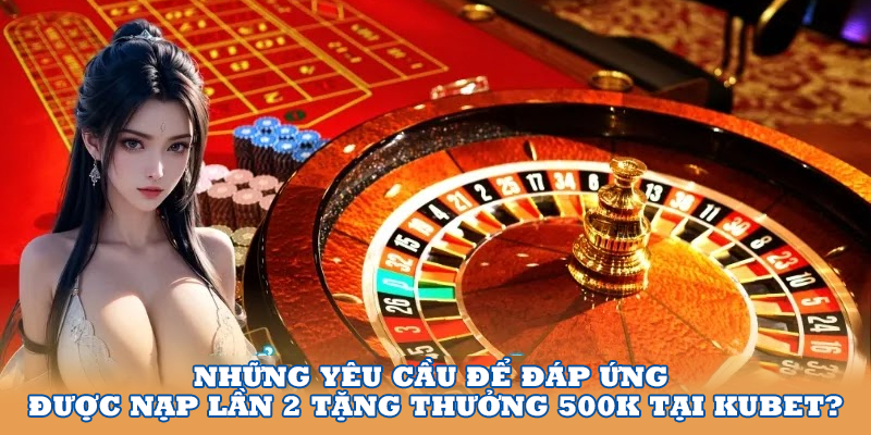 Những yêu cầu để đáp ứng nạp tiền lần 2 tại sảnh Kubet